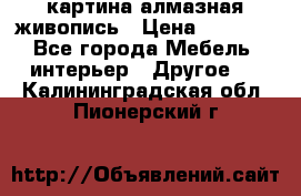 картина алмазная живопись › Цена ­ 2 000 - Все города Мебель, интерьер » Другое   . Калининградская обл.,Пионерский г.